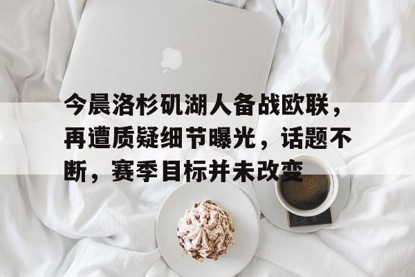 开云体育 彩票-今晨洛杉矶湖人备战欧联，再遭质疑细节曝光，话题不断，赛季目标并未改变的简单介绍
